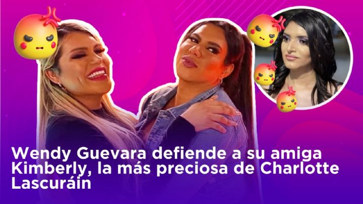 Wendy Guevara defiende a su amiga Kimberly, la más preciosa de Charlotte Lascuráin